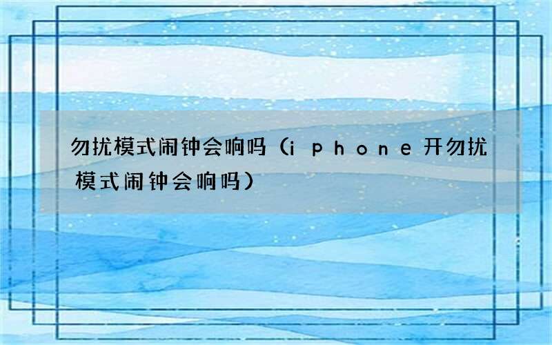 iphone开勿扰模式闹钟会响吗 勿扰模式闹钟会响吗