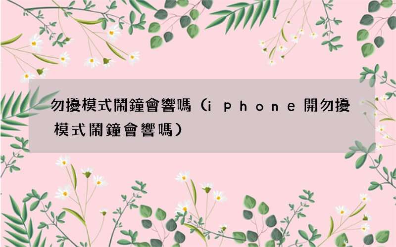 iphone開勿擾模式鬧鐘會響嗎 勿擾模式鬧鐘會響嗎