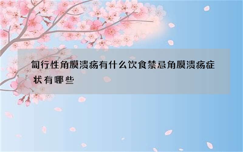 匐行性角膜溃疡有什么饮食禁忌 角膜溃疡症状有哪些