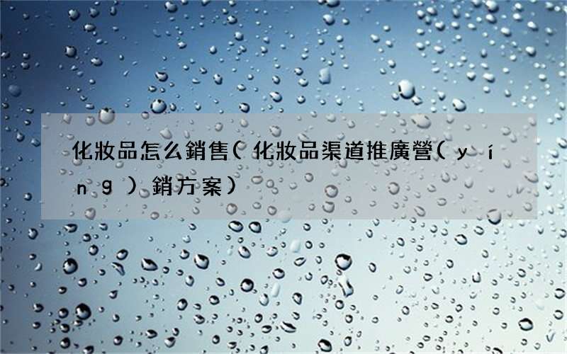 化妝品渠道推廣營(yíng)銷方案 化妝品怎么銷售