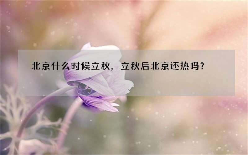 北京什么时候立秋，立秋后北京还热吗？