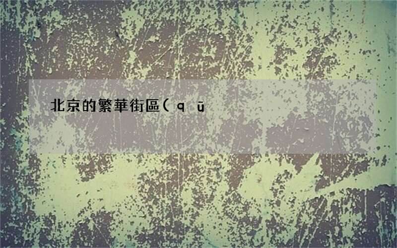 北京的繁華街區(qū)見慣了 北京最繁華的街區(qū)