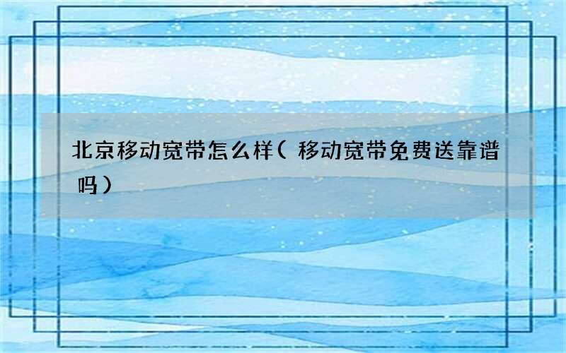 移动宽带免费送靠谱吗 北京移动宽带怎么样