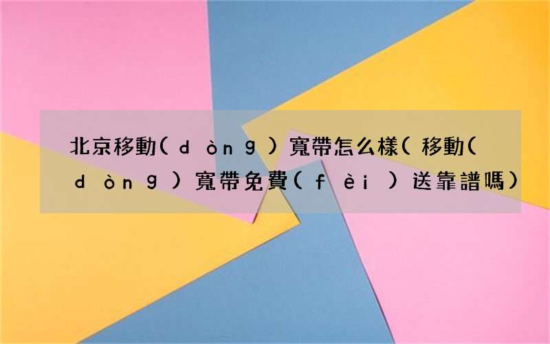 移動(dòng)寬帶免費(fèi)送靠譜嗎 北京移動(dòng)寬帶怎么樣