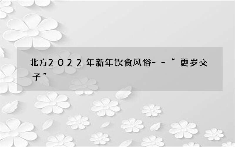 北方2022年新年饮食风俗--“更岁交子”