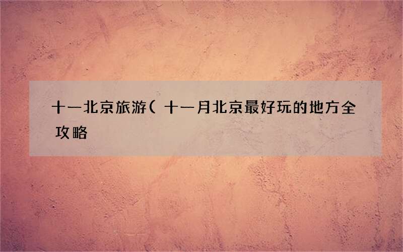 十一月北京最好玩的地方全攻略 十一北京旅游