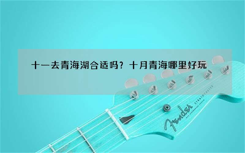 十一去青海湖合适吗？十月青海哪里好玩