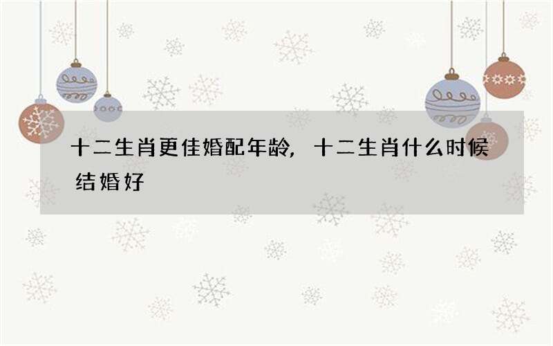 十二生肖更佳婚配年龄,十二生肖什么时候结婚好