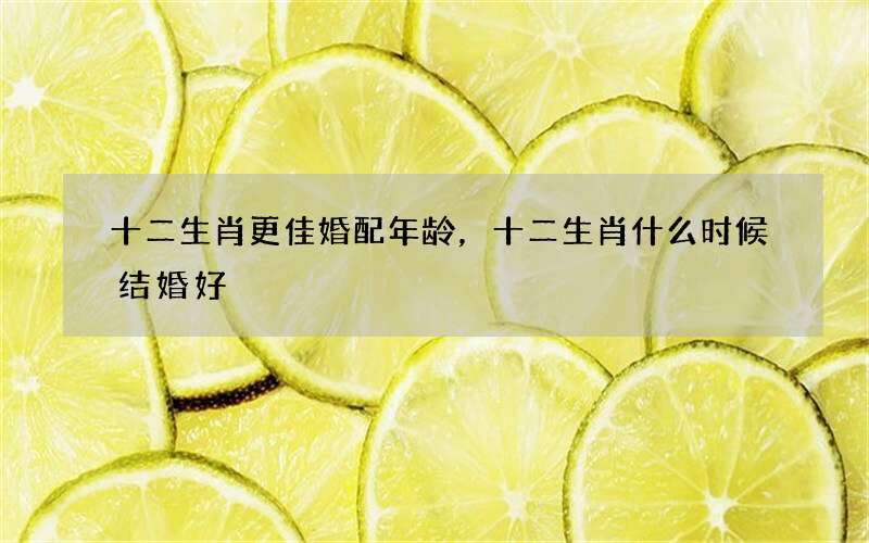 十二生肖更佳婚配年龄，十二生肖什么时候结婚好