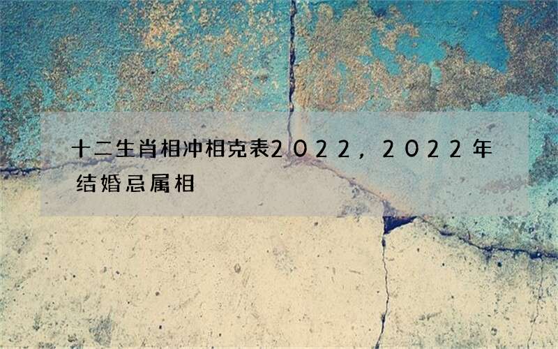 十二生肖相冲相克表2022,2022年结婚忌属相