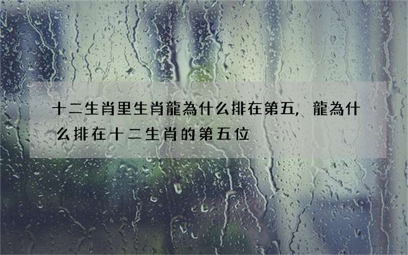 十二生肖里生肖龍為什么排在第五,龍為什么排在十二生肖的第五位