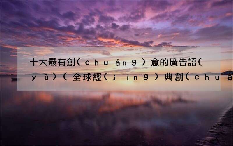 全球經(jīng)典創(chuàng)意廣告分析 十大最有創(chuàng)意的廣告語(yǔ)