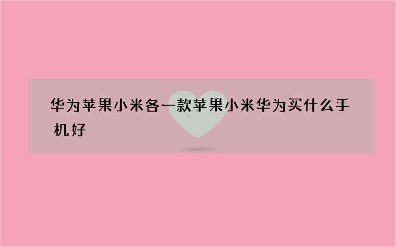 华为苹果小米各一款 苹果小米华为买什么手机好