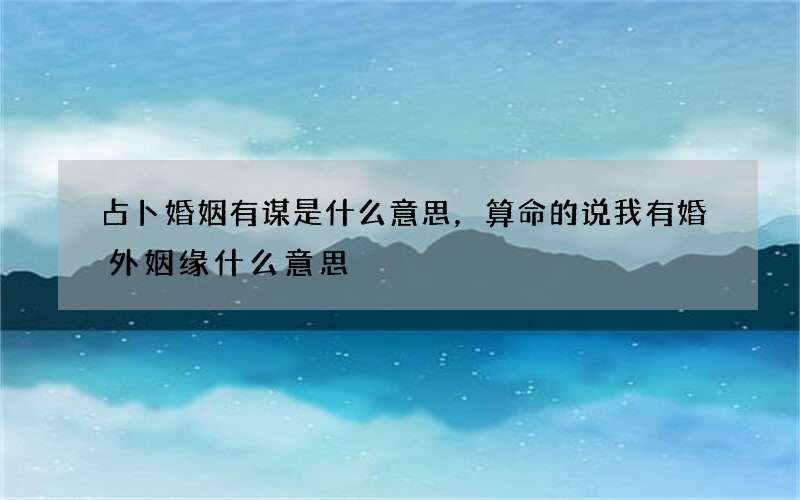占卜婚姻有谋是什么意思，算命的说我有婚外姻缘什么意思