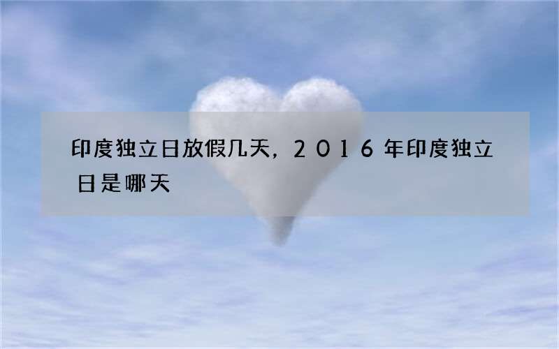 印度独立日放假几天，2016年印度独立日是哪天