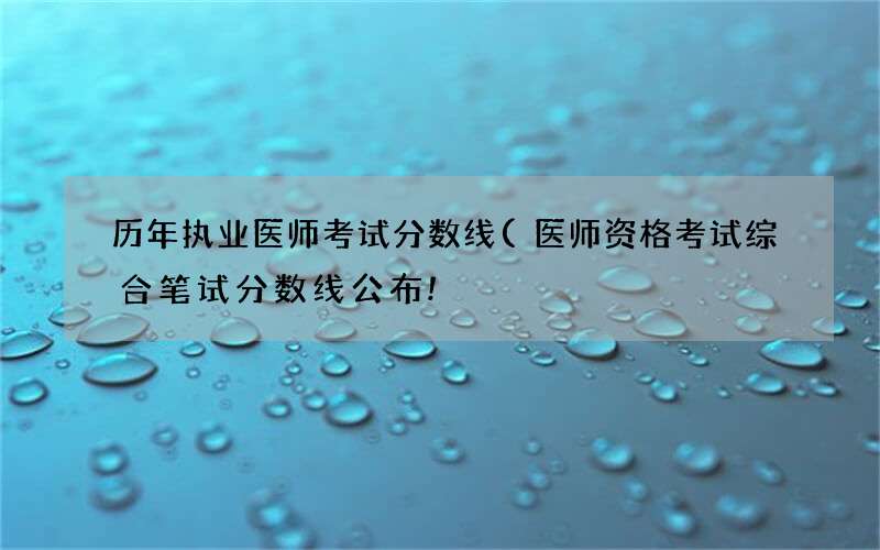 医师资格考试综合笔试分数线公布! 历年执业医师考试分数线