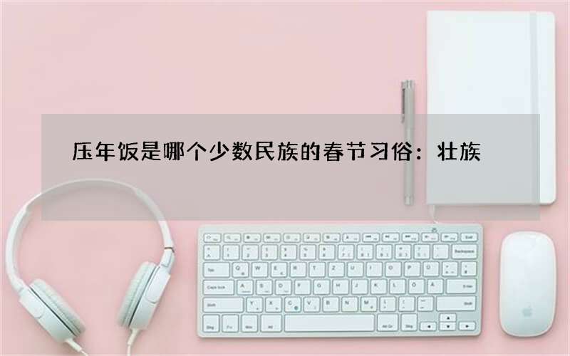 压年饭是哪个少数民族的春节习俗：壮族