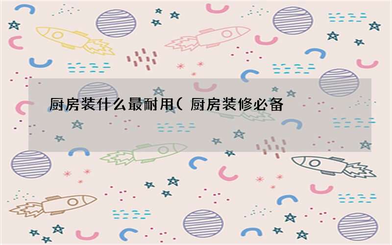 厨房装修必备 厨房装什么最耐用