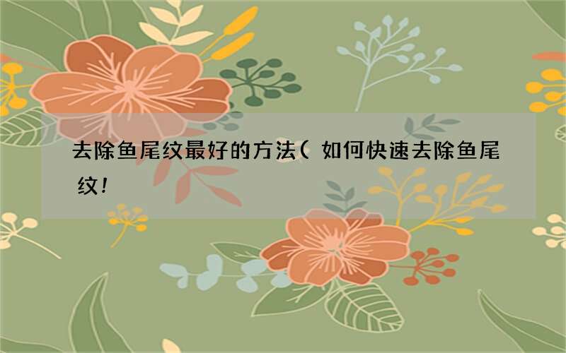 如何快速去除鱼尾纹! 去除鱼尾纹最好的方法