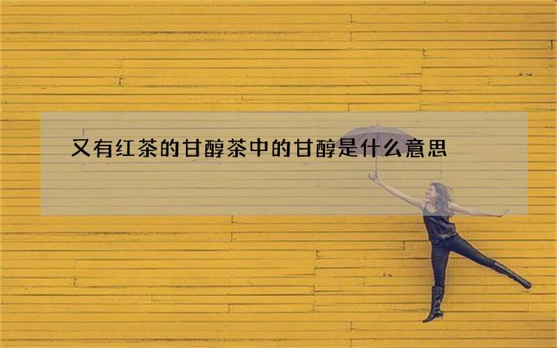 又有红茶的甘醇 茶中的甘醇是什么意思