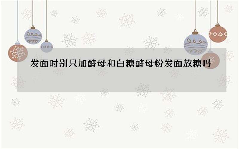 发面时别只加酵母和白糖 酵母粉发面放糖吗