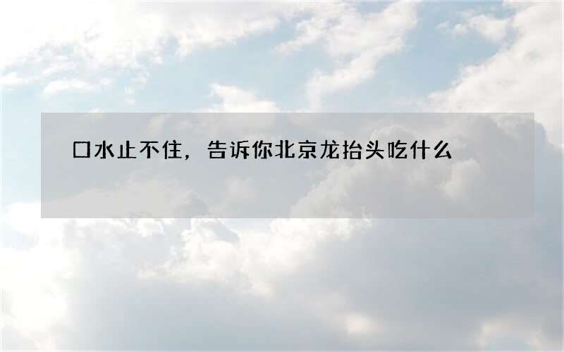 口水止不住，告诉你北京龙抬头吃什么