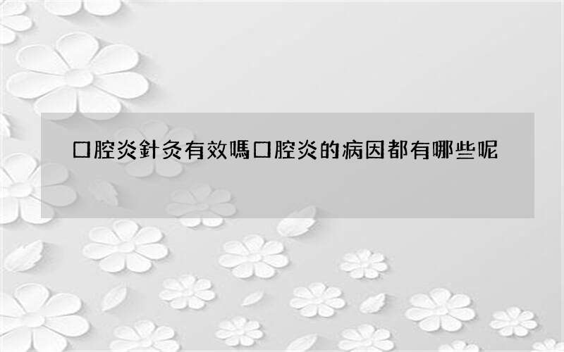 口腔炎針灸有效嗎 口腔炎的病因都有哪些呢