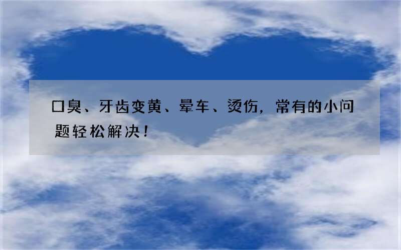 口臭、牙齿变黄、晕车、烫伤，常有的小问题轻松解决！