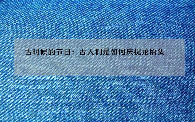 古时候的节日：古人们是如何庆祝龙抬头
