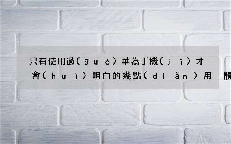 只有使用過(guò)華為手機(jī)才會(huì)明白的幾點(diǎn)用戶體驗(yàn) 華為手機(jī)好用嗎