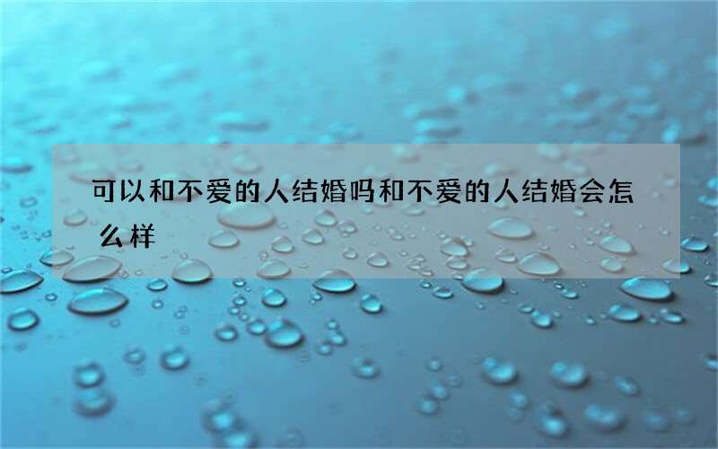 可以和不爱的人结婚吗 和不爱的人结婚会怎么样