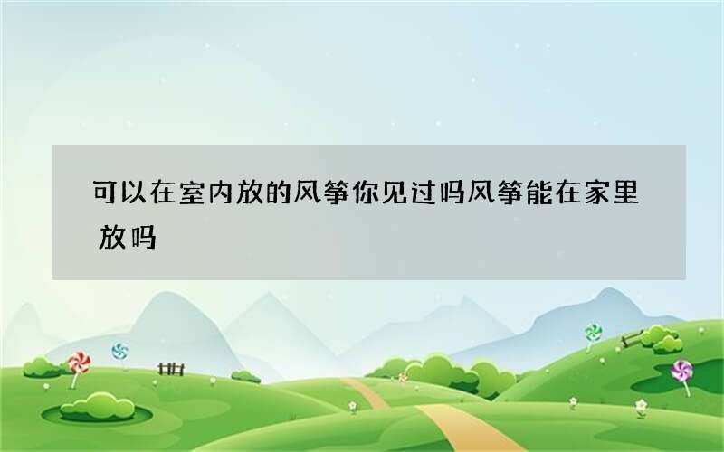 可以在室内放的风筝你见过吗 风筝能在家里放吗