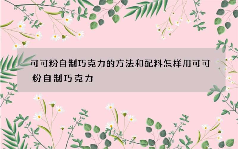 可可粉自制巧克力的方法和配料 怎样用可可粉自制巧克力