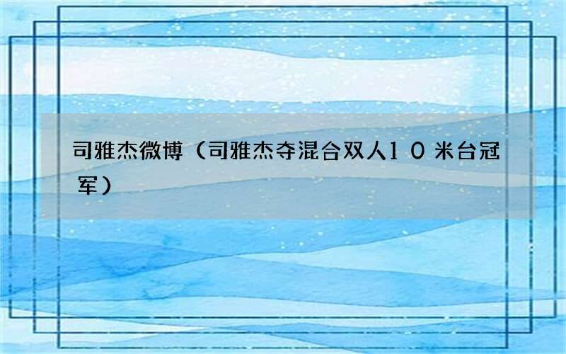 司雅杰夺混合双人10米台冠军 司雅杰微博