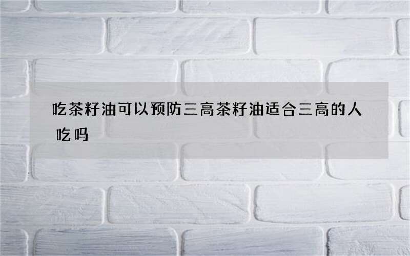 吃茶籽油可以预防三高 茶籽油适合三高的人吃吗