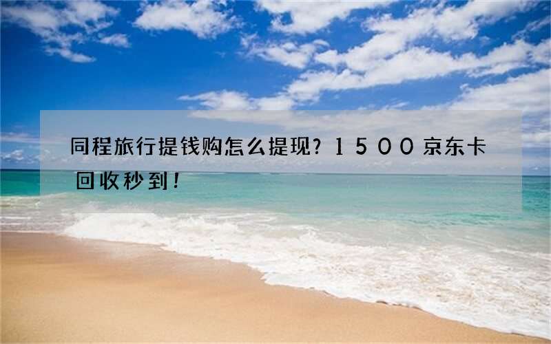 同程旅行提钱购怎么提现？1500京东卡回收秒到！