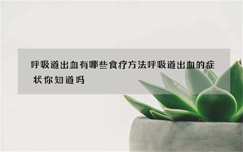 呼吸道出血有哪些食疗方法 呼吸道出血的症状你知道吗