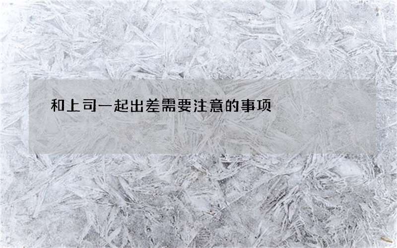 和上司一起出差需要注意的事项
