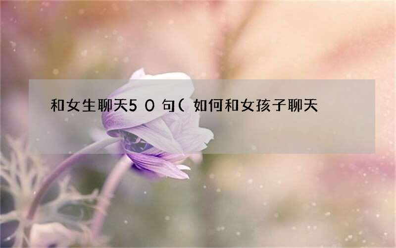 如何和女孩子聊天 和女生聊天50句