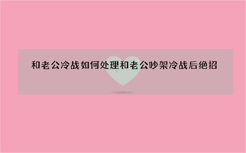 和老公冷战如何处理 和老公吵架冷战后绝招