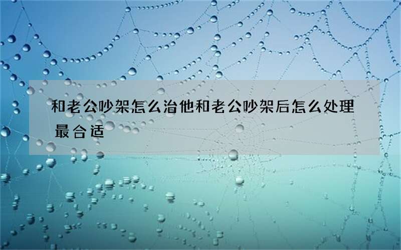 和老公吵架怎么治他 和老公吵架后怎么处理最合适