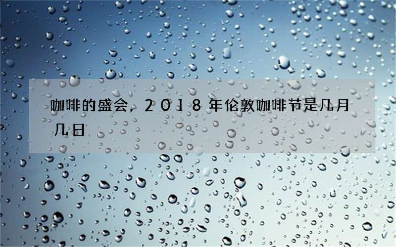 咖啡的盛会，2018年伦敦咖啡节是几月几日