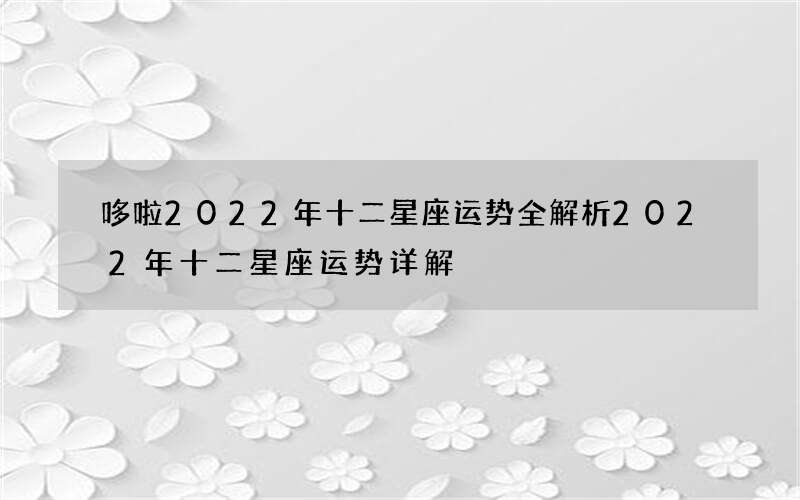 哆啦2022年十二星座运势全解析 2022年十二星座运势详解