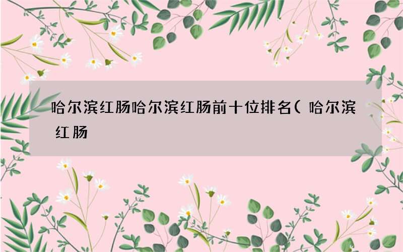 哈尔滨红肠 哈尔滨红肠哈尔滨红肠前十位排名
