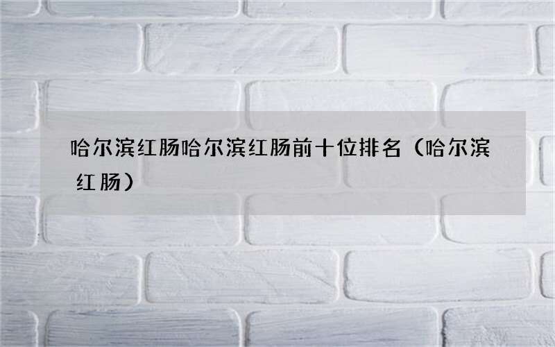 哈尔滨红肠 哈尔滨红肠哈尔滨红肠前十位排名