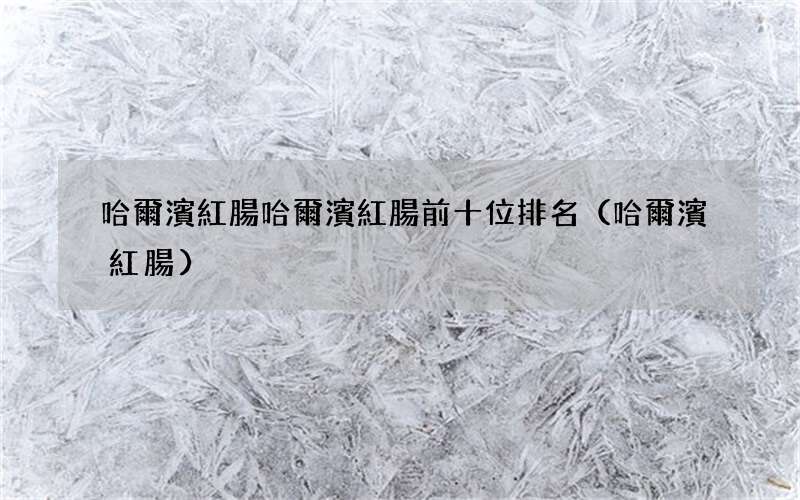 哈爾濱紅腸 哈爾濱紅腸哈爾濱紅腸前十位排名