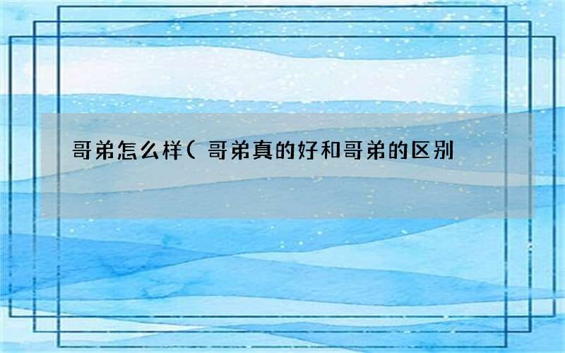 哥弟真的好和哥弟的区别 哥弟怎么样