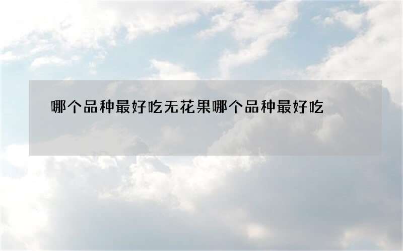 哪个品种最好吃 无花果哪个品种最好吃