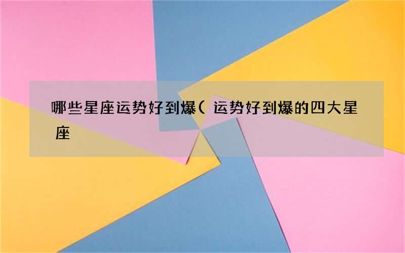 哪些星座运势好到爆(运势好到爆的四大星座)