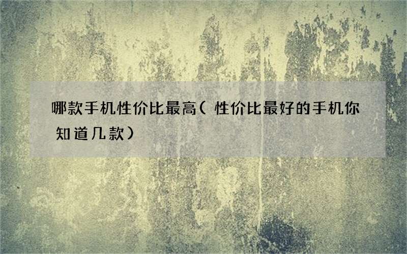 性价比最好的手机你知道几款 哪款手机性价比最高